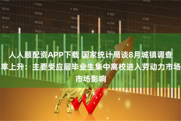 人人顺配资APP下载 国家统计局谈8月城镇调查失业率上升：主要受应届毕业生集中离校进入劳动力市场影响