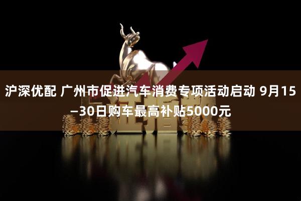 沪深优配 广州市促进汽车消费专项活动启动 9月15—30日购车最高补贴5000元