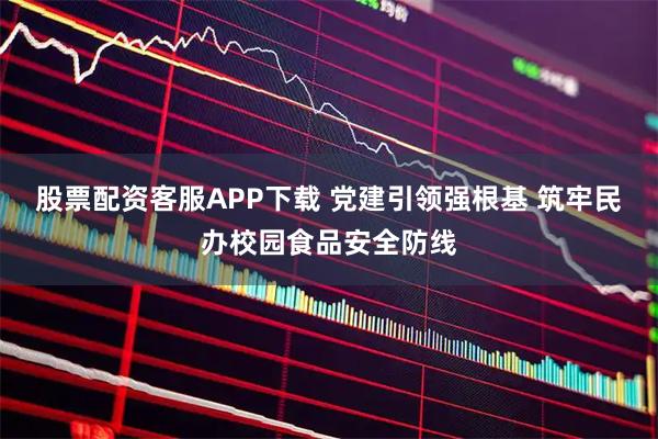 股票配资客服APP下载 党建引领强根基 筑牢民办校园食品安全防线