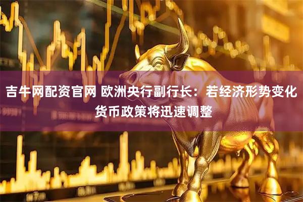 吉牛网配资官网 欧洲央行副行长：若经济形势变化 货币政策将迅速调整