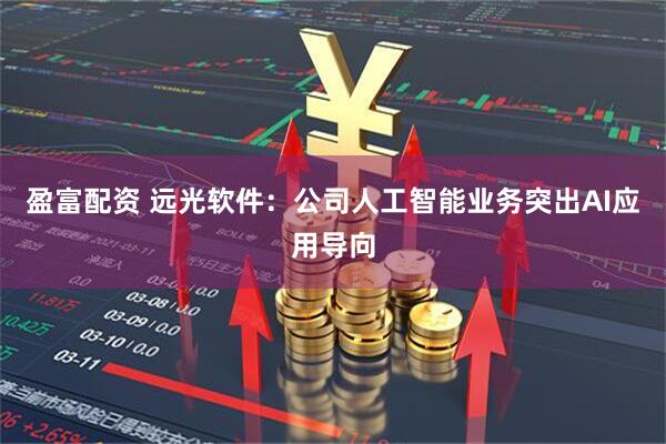盈富配资 远光软件：公司人工智能业务突出AI应用导向