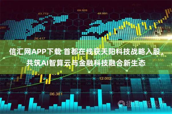 信汇网APP下载 首都在线获天阳科技战略入股，共筑AI智算云与金融科技融合新生态