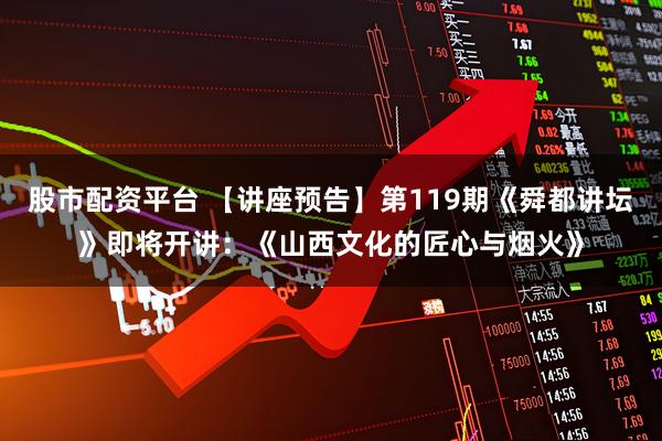 股市配资平台 【讲座预告】第119期《舜都讲坛》即将开讲：《山西文化的匠心与烟火》