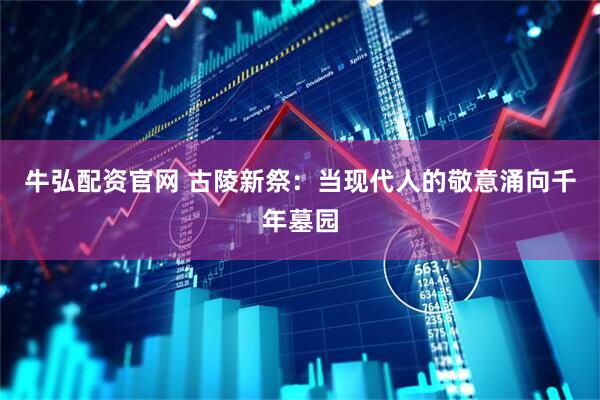 牛弘配资官网 古陵新祭：当现代人的敬意涌向千年墓园