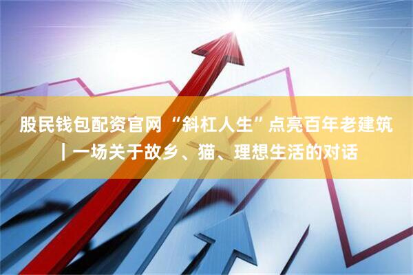 股民钱包配资官网 “斜杠人生”点亮百年老建筑｜一场关于故乡、猫、理想生活的对话