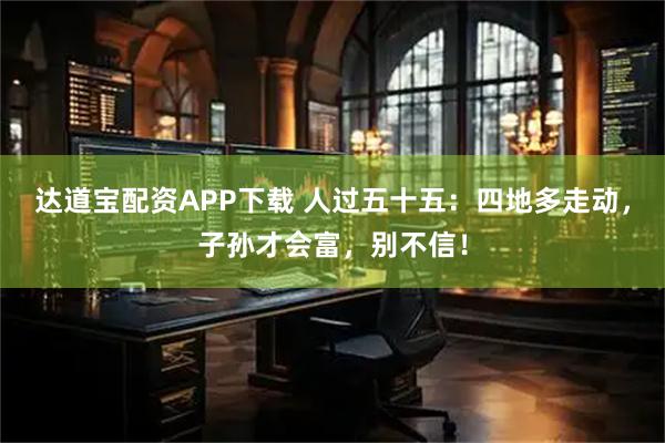 达道宝配资APP下载 人过五十五：四地多走动，子孙才会富，别不信！