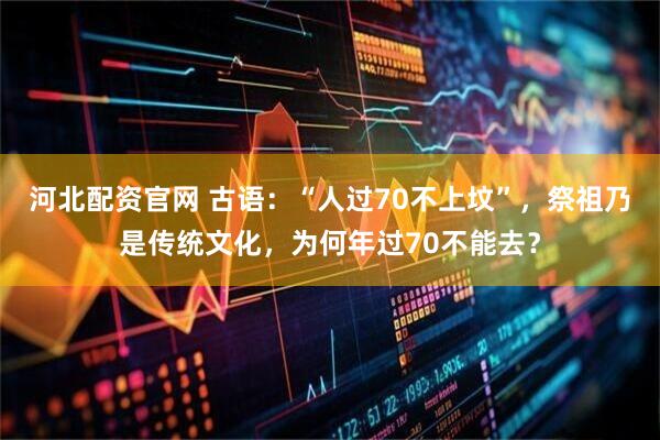 河北配资官网 古语:“人过70不上坟”,祭祖乃是传统文化,为何年过70不能去?