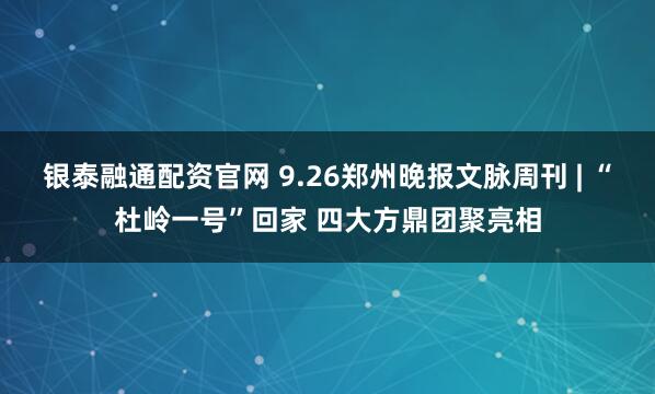 银泰融通配资官网 9.26郑州晚报文脉周刊 | “杜岭一号”回家 四大方鼎团聚亮相