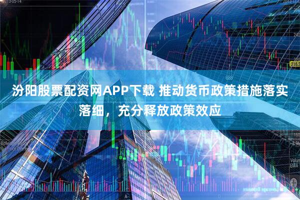 汾阳股票配资网APP下载 推动货币政策措施落实落细，充分释放政策效应
