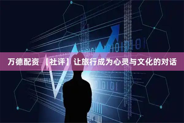 万德配资 【社评】让旅行成为心灵与文化的对话