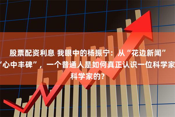 股票配资利息 我眼中的杨振宁：从“花边新闻”到“心中丰碑”，一个普通人是如何真正认识一位科学家的？