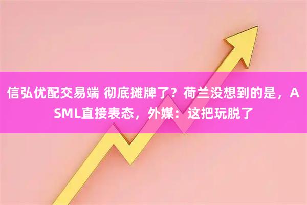 信弘优配交易端 彻底摊牌了？荷兰没想到的是，ASML直接表态，外媒：这把玩脱了