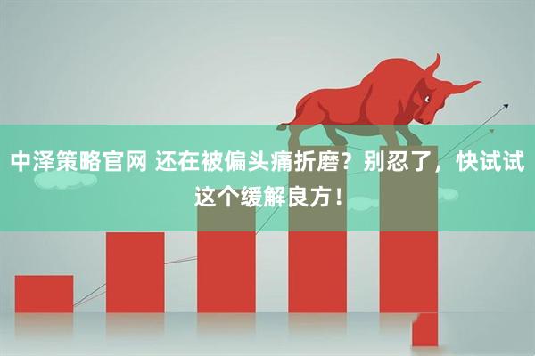 中泽策略官网 还在被偏头痛折磨？别忍了，快试试这个缓解良方！
