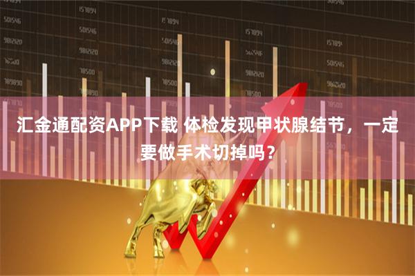 汇金通配资APP下载 体检发现甲状腺结节，一定要做手术切掉吗？
