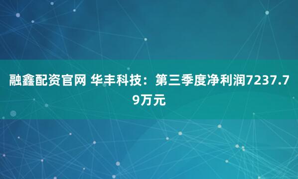 融鑫配资官网 华丰科技：第三季度净利润7237.79万元
