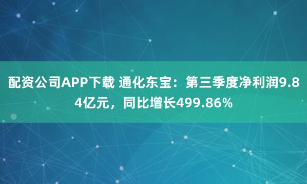 配资公司APP下载 通化东宝：第三季度净利润9.84亿元，同比增长499.86%