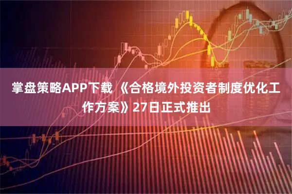 掌盘策略APP下载 《合格境外投资者制度优化工作方案》27日正式推出