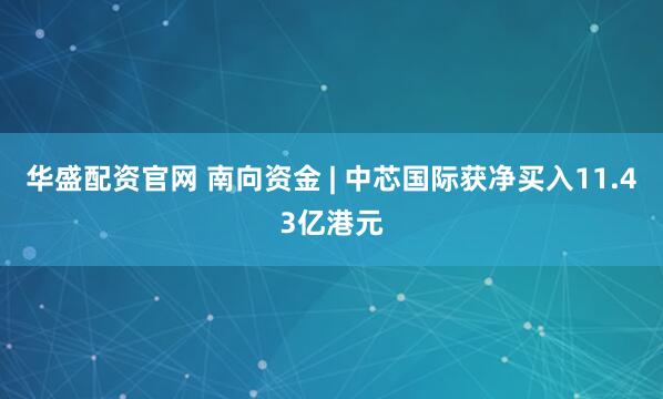 华盛配资官网 南向资金 | 中芯国际获净买入11.43亿港元