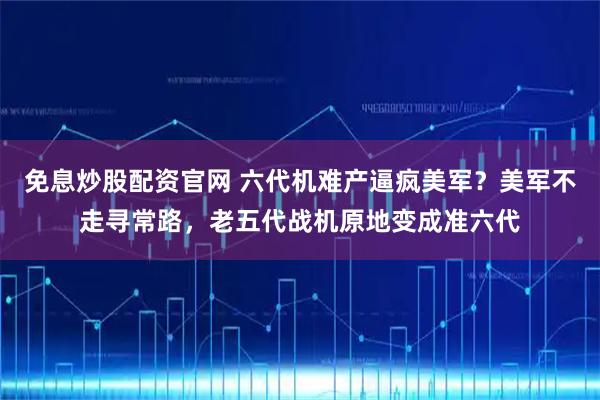 免息炒股配资官网 六代机难产逼疯美军?美军不走寻常路,老五代战机原地变成准六代