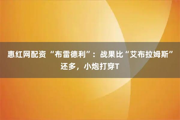 惠红网配资 “布雷德利”：战果比“艾布拉姆斯”还多，小炮打穿T