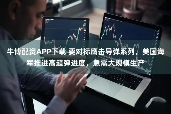 牛博配资APP下载 要对标鹰击导弹系列，美国海军推进高超弹进度，急需大规模生产