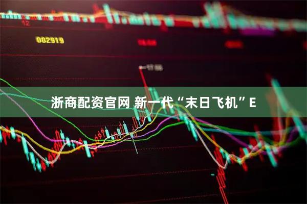 浙商配资官网 新一代“末日飞机”E
