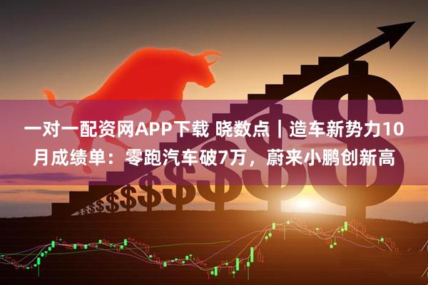 一对一配资网APP下载 晓数点｜造车新势力10月成绩单：零跑汽车破7万，蔚来小鹏创新高