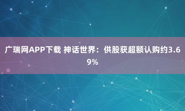 广瑞网APP下载 神话世界：供股获超额认购约3.69%