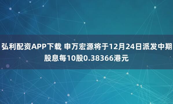 弘利配资APP下载 申万宏源将于12月24日派发中期股息每10股0.38366港元