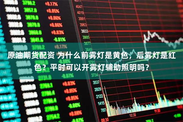 原油期货配资 为什么前雾灯是黄色，后雾灯是红色？平时可以开雾灯辅助照明吗？