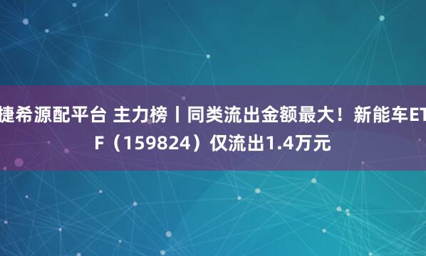捷希源配平台 主力榜丨同类流出金额最大！新能车ETF（159824）仅流出1.4万元