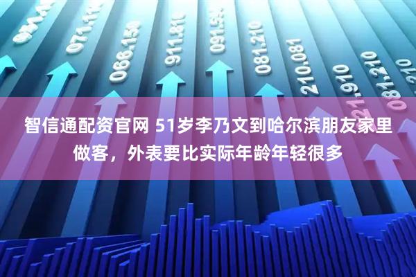 智信通配资官网 51岁李乃文到哈尔滨朋友家里做客，外表要比实际年龄年轻很多
