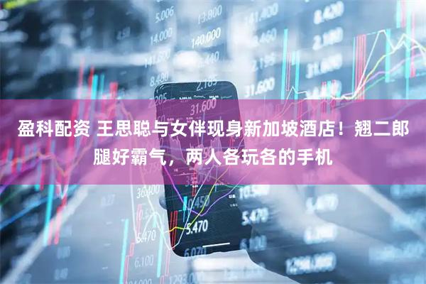 盈科配资 王思聪与女伴现身新加坡酒店！翘二郎腿好霸气，两人各玩各的手机