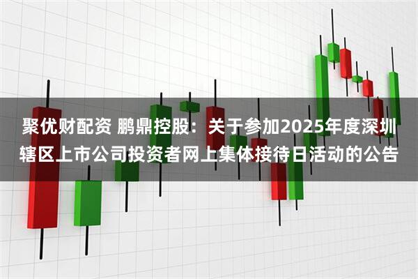 聚优财配资 鹏鼎控股：关于参加2025年度深圳辖区上市公司投资者网上集体接待日活动的公告