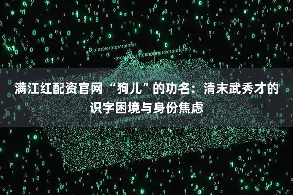 满江红配资官网 “狗儿”的功名：清末武秀才的识字困境与身份焦虑