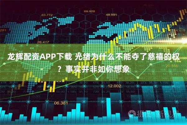 龙辉配资APP下载 光绪为什么不能夺了慈禧的权？事实并非如你想象