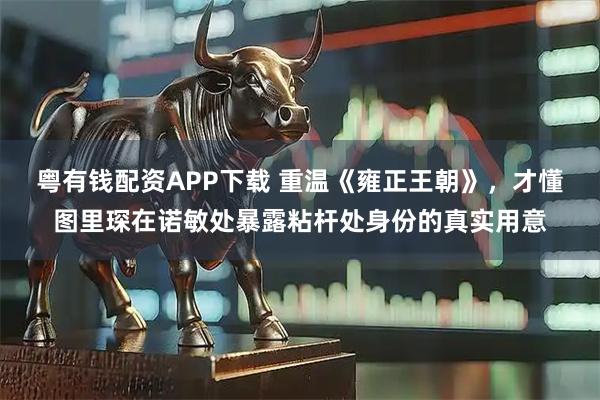 粤有钱配资APP下载 重温《雍正王朝》，才懂图里琛在诺敏处暴露粘杆处身份的真实用意