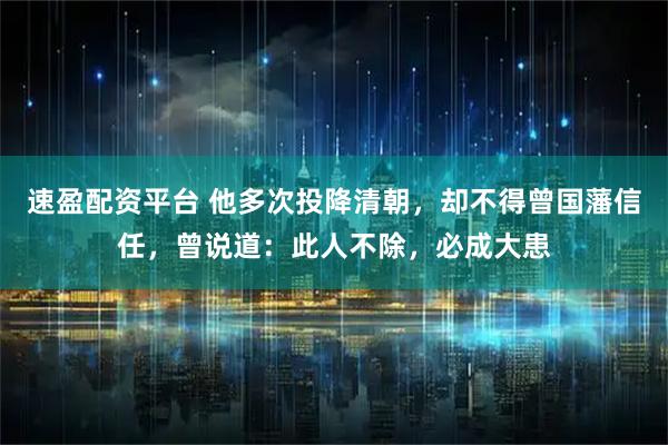 速盈配资平台 他多次投降清朝，却不得曾国藩信任，曾说道：此人不除，必成大患