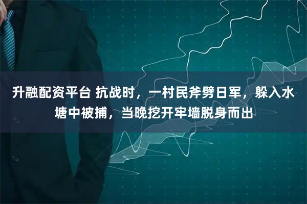 升融配资平台 抗战时，一村民斧劈日军，躲入水塘中被捕，当晚挖开牢墙脱身而出