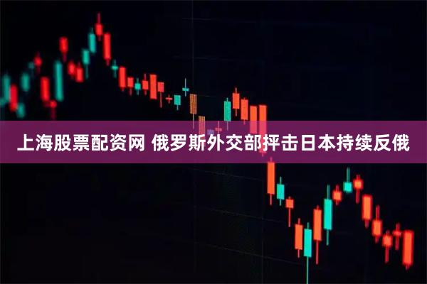 上海股票配资网 俄罗斯外交部抨击日本持续反俄