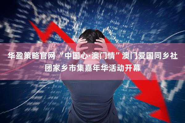 华盈策略官网 “中国心·澳门情”澳门爱国同乡社团家乡市集嘉年华活动开幕