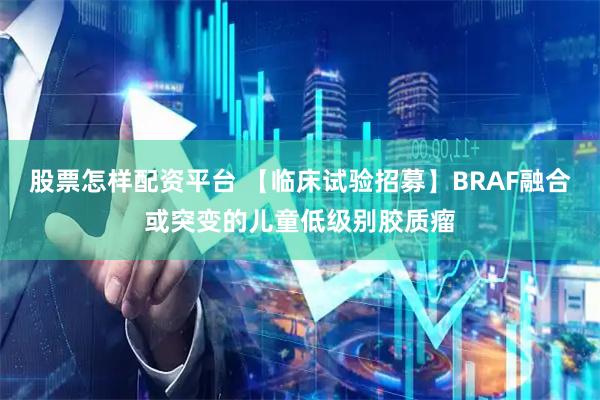 股票怎样配资平台 【临床试验招募】BRAF融合或突变的儿童低级别胶质瘤