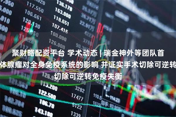 聚财略配资平台 学术动态 | 瑞金神外等团队首次报道垂体腺瘤对全身免疫系统的影响 并证实手术切除可逆转免疫失衡