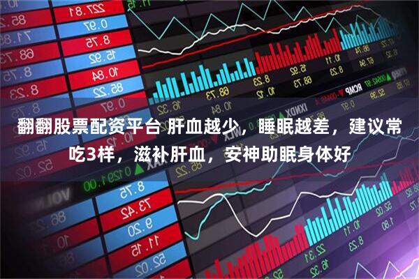 翻翻股票配资平台 肝血越少，睡眠越差，建议常吃3样，滋补肝血，安神助眠身体好