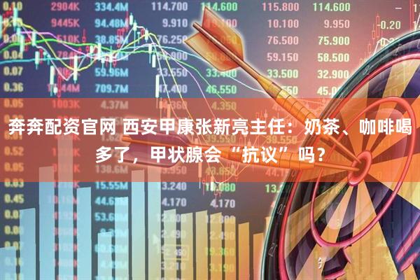 奔奔配资官网 西安甲康张新亮主任：奶茶、咖啡喝多了，甲状腺会 “抗议” 吗？