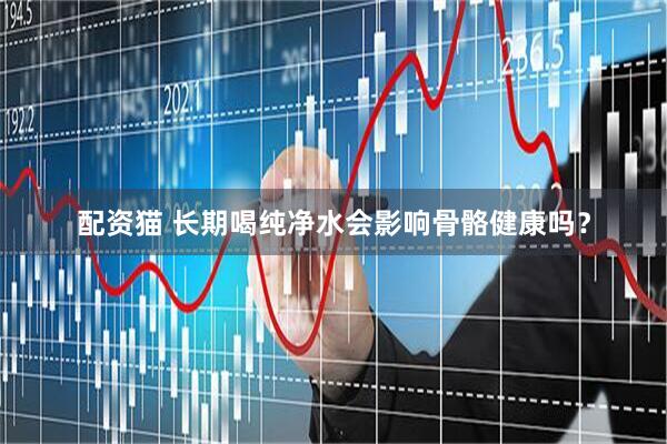 配资猫 长期喝纯净水会影响骨骼健康吗？