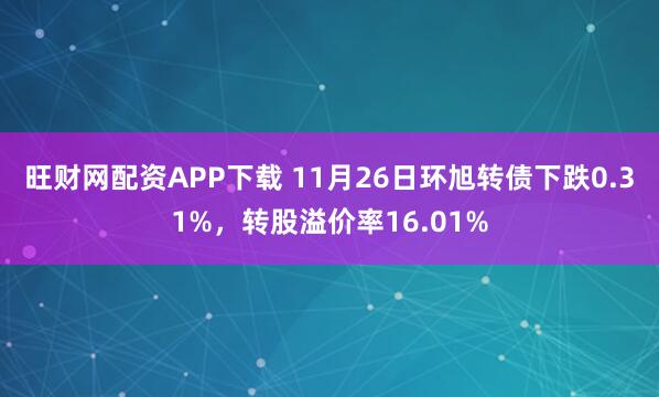 旺财网配资APP下载 11月26日环旭转债下跌0.31%，转股溢价率16.01%