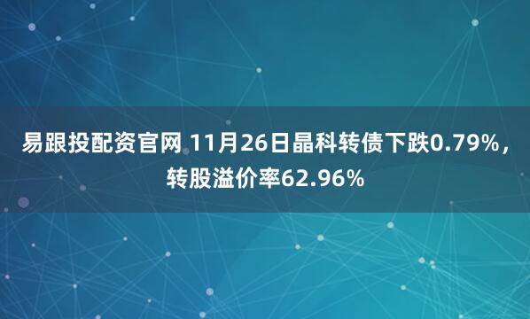 易跟投配资官网 11月26日晶科转债下跌0.79%，转股溢价率62.96%