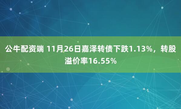 公牛配资端 11月26日嘉泽转债下跌1.13%，转股溢价率16.55%