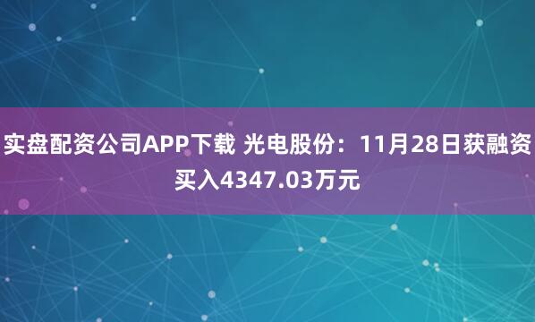 实盘配资公司APP下载 光电股份：11月28日获融资买入4347.03万元